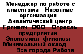 Менеджер по работе с клиентами › Название организации ­ Аналитический центр Гринвич, ООО › Отрасль предприятия ­ Экономика, финансы › Минимальный оклад ­ 16 000 - Все города Работа » Вакансии   . Алтайский край,Славгород г.